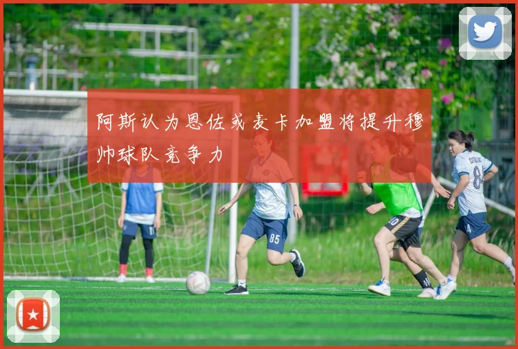 阿斯认为恩佐或麦卡加盟将提升穆帅球队竞争力