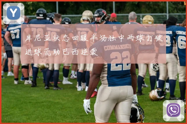库尼亚状态回暖半场独中两球打破进球荒助巴西逆袭