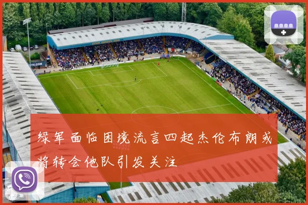 绿军面临困境流言四起杰伦布朗或将转会他队引发关注