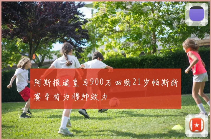 阿斯报道皇马900万回购21岁帕斯新赛季将为穆帅效力